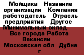 Мойщики › Название организации ­ Компания-работодатель › Отрасль предприятия ­ Другое › Минимальный оклад ­ 1 - Все города Работа » Вакансии   . Московская обл.,Дубна г.